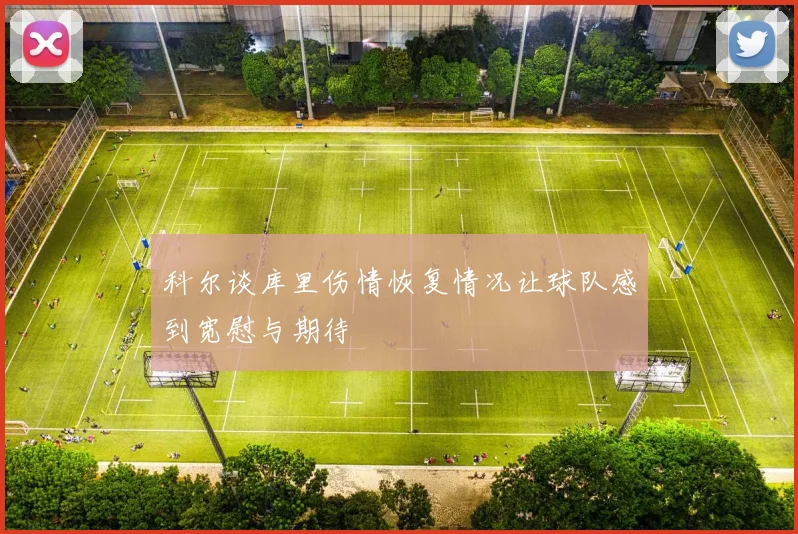 科尔谈库里伤情恢复情况让球队感到宽慰与期待