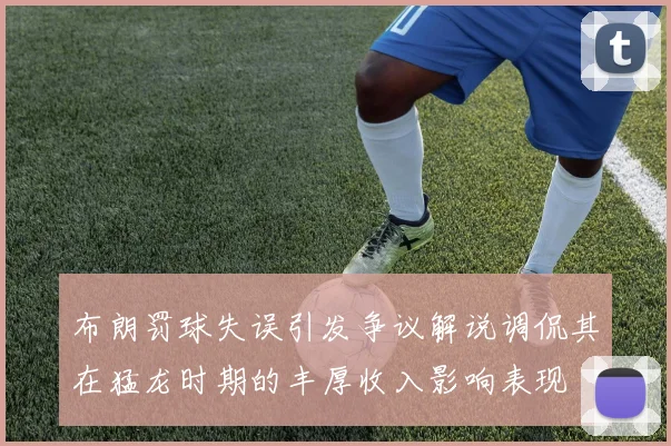 布朗罚球失误引发争议解说调侃其在猛龙时期的丰厚收入影响表现