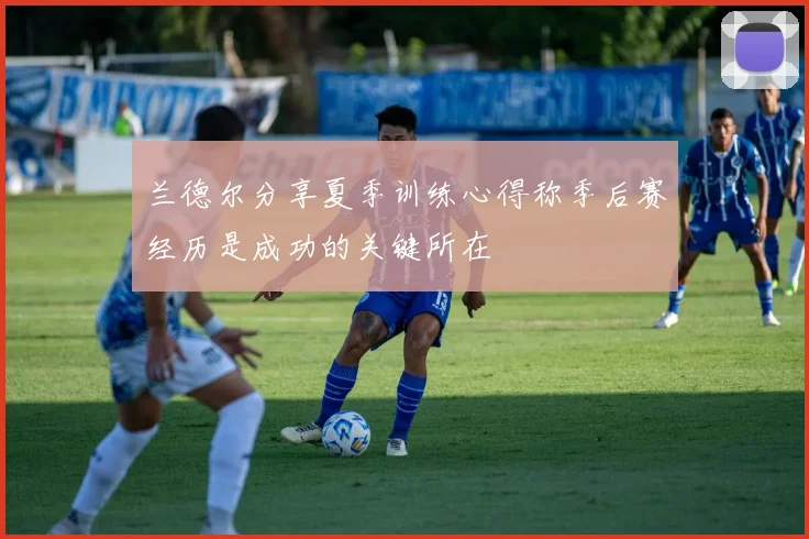 兰德尔分享夏季训练心得称季后赛经历是成功的关键所在