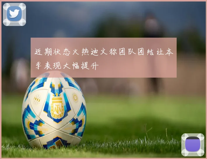 近期状态火热迪文称团队团结让本季表现大幅提升