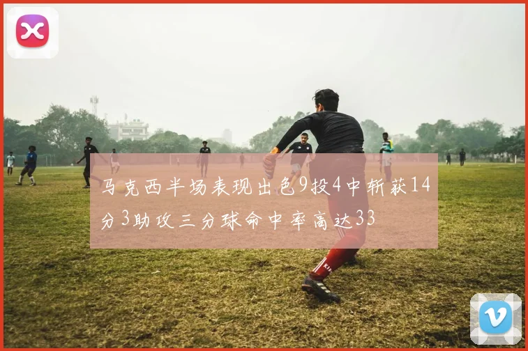 马克西半场表现出色9投4中斩获14分3助攻三分球命中率高达33