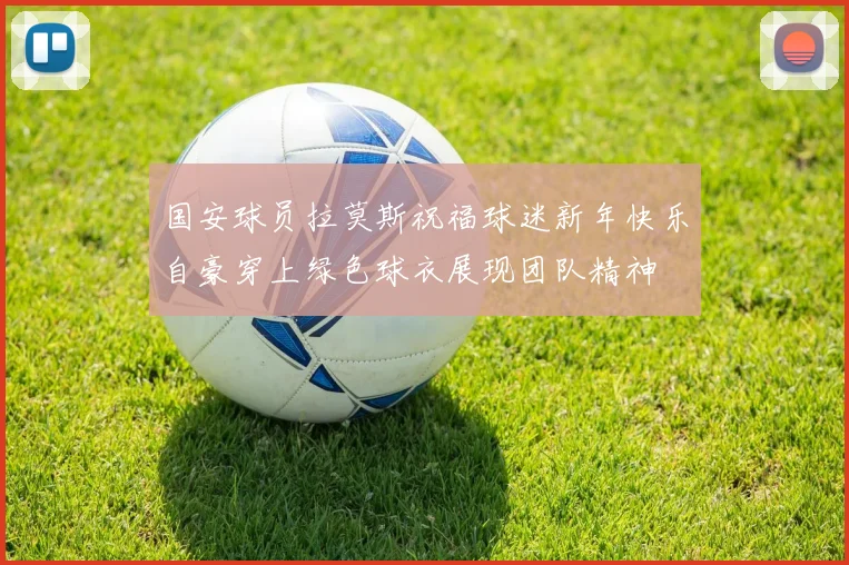 国安球员拉莫斯祝福球迷新年快乐自豪穿上绿色球衣展现团队精神