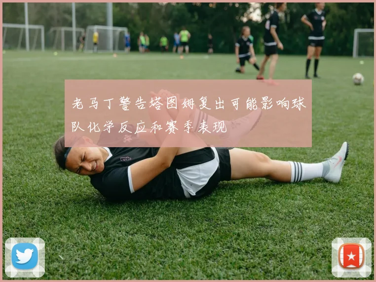 老马丁警告塔图姆复出可能影响球队化学反应和赛季表现