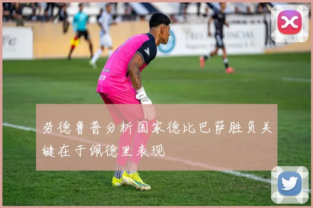劳德鲁普分析国家德比巴萨胜负关键在于佩德里表现