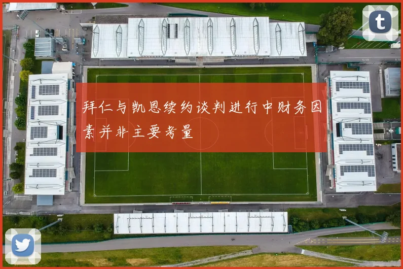 拜仁与凯恩续约谈判进行中财务因素并非主要考量