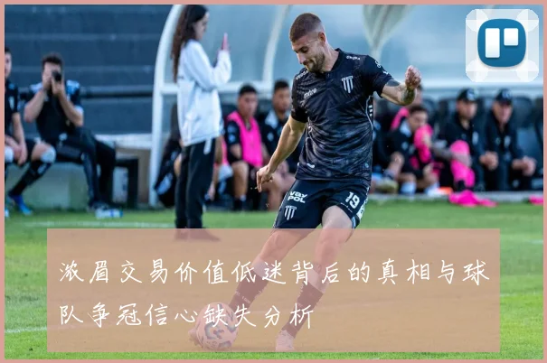 浓眉交易价值低迷背后的真相与球队争冠信心缺失分析