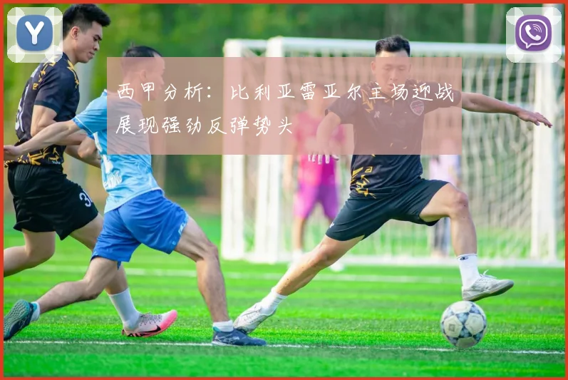 西甲分析：比利亚雷亚尔主场迎战展现强劲反弹势头