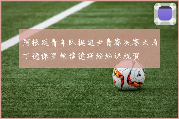 阿根廷青年队挺进世青赛决赛大马丁德保罗帕雷德斯纷纷送祝贺