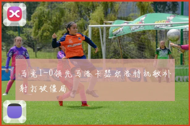马竞1-0领先马洛卡瑟尔洛特机敏补射打破僵局