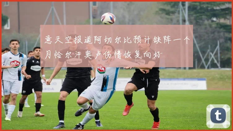 意天空报道阿切尔比预计缺阵一个月恰尔汗奥卢伤情恢复向好