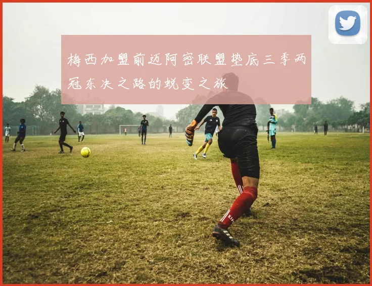 梅西加盟前迈阿密联盟垫底三季两冠东决之路的蜕变之旅