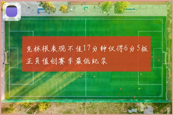 克林根表现不佳17分钟仅得6分5板正负值创赛季最低纪录