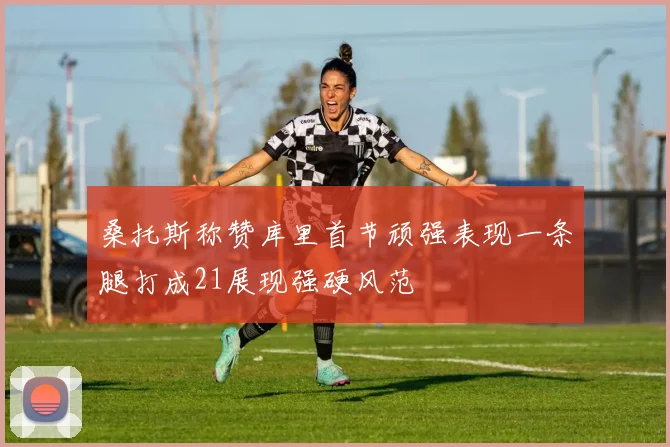 桑托斯称赞库里首节顽强表现一条腿打成21展现强硬风范
