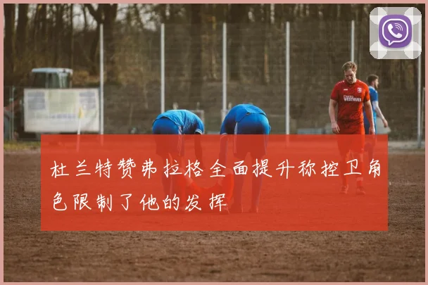 杜兰特赞弗拉格全面提升称控卫角色限制了他的发挥
