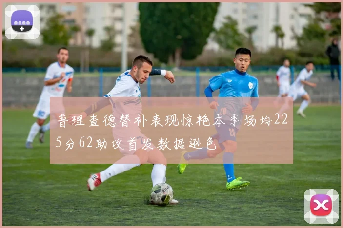 普理查德替补表现惊艳本季场均225分62助攻首发数据逊色