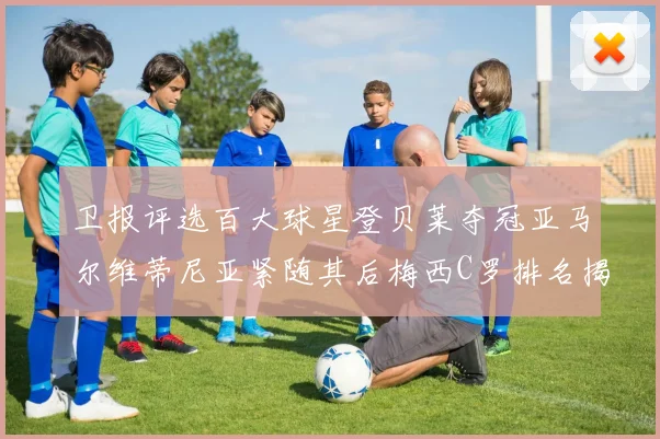 卫报评选百大球星登贝莱夺冠亚马尔维蒂尼亚紧随其后梅西C罗排名揭晓