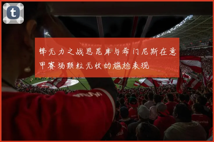 锋无力之战恩昆库与希门尼斯在意甲赛场颗粒无收的尴尬表现