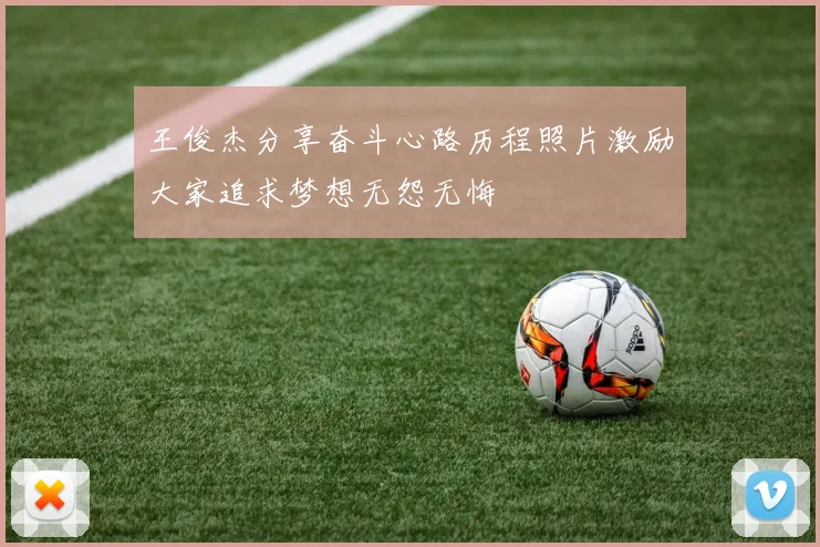 王俊杰分享奋斗心路历程照片激励大家追求梦想无怨无悔