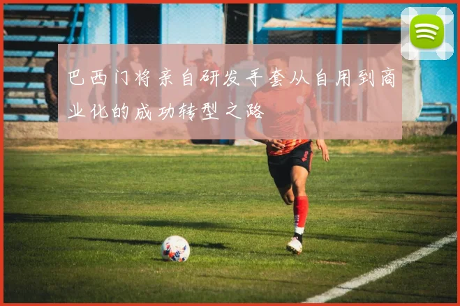 巴西门将亲自研发手套从自用到商业化的成功转型之路