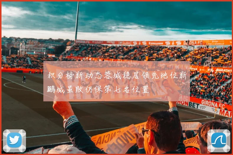 积分榜新动态蓉城稳居领先地位新鹏城虽败仍保第七名位置