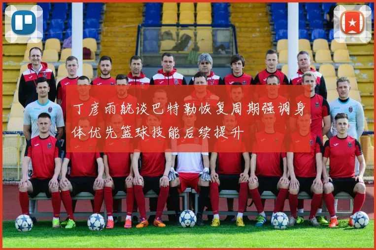 丁彦雨航谈巴特勒恢复周期强调身体优先篮球技能后续提升