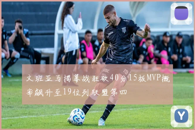 文班亚马揭幕战狂砍40分15板MVP概率飙升至19位列联盟第四