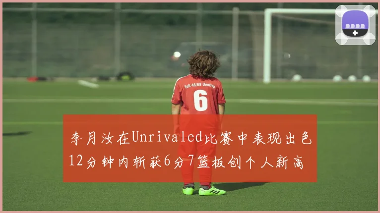 李月汝在Unrivaled比赛中表现出色12分钟内斩获6分7篮板创个人新高