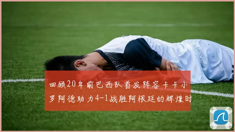 回顾20年前巴西队首发阵容卡卡小罗阿德助力4-1战胜阿根廷的辉煌时刻