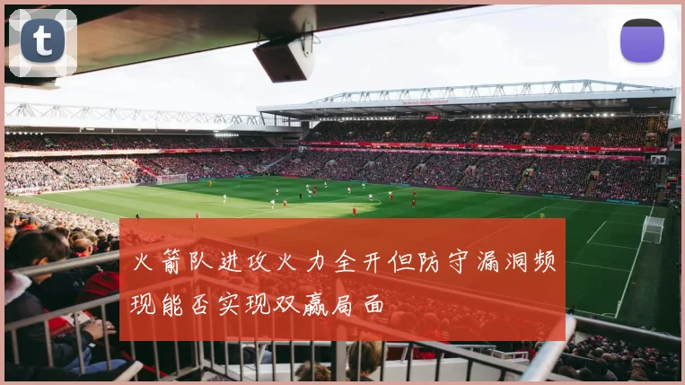 火箭队进攻火力全开但防守漏洞频现能否实现双赢局面