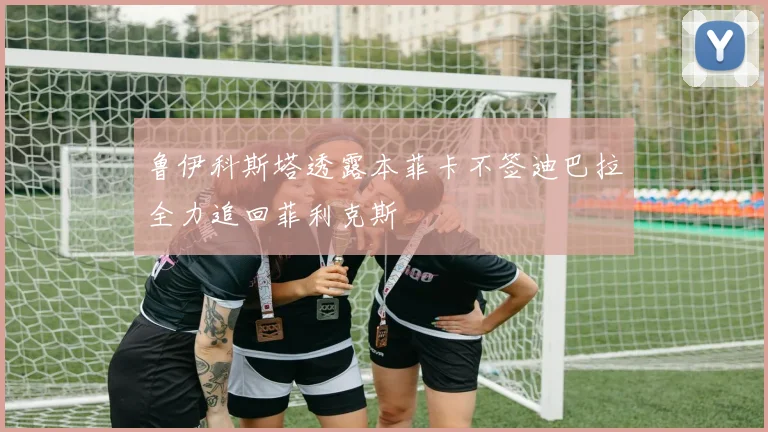 鲁伊科斯塔透露本菲卡不签迪巴拉全力追回菲利克斯