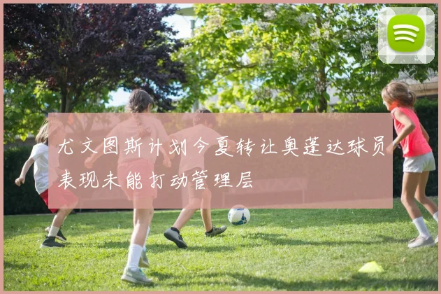 尤文图斯计划今夏转让奥蓬达球员表现未能打动管理层