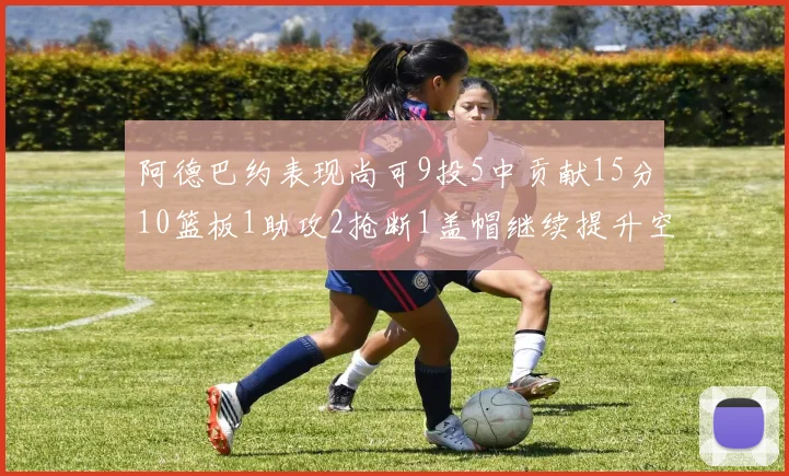 阿德巴约表现尚可9投5中贡献15分10篮板1助攻2抢断1盖帽继续提升空间