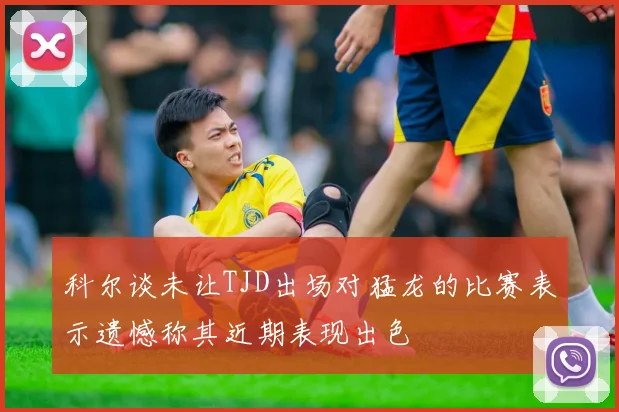 科尔谈未让TJD出场对猛龙的比赛表示遗憾称其近期表现出色